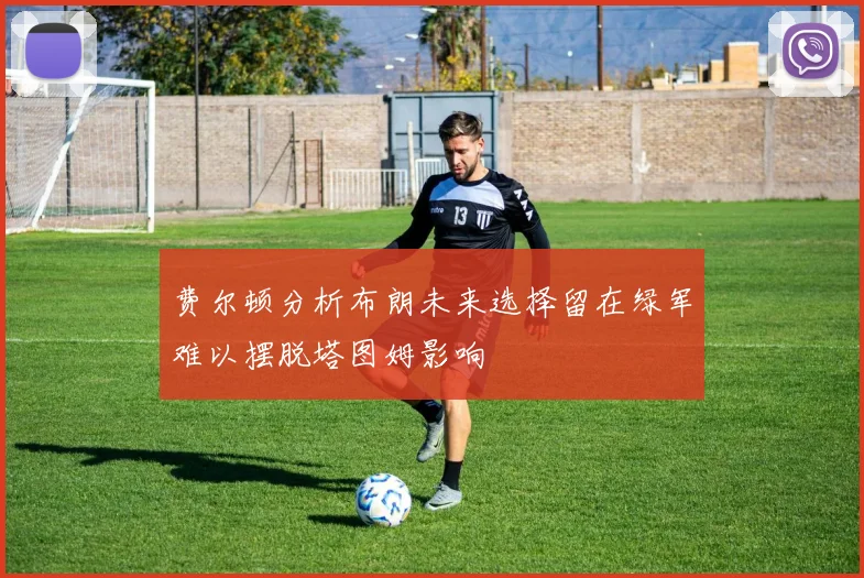 费尔顿分析布朗未来选择留在绿军难以摆脱塔图姆影响